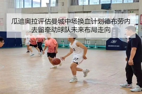 瓜迪奥拉评估曼城中场换血计划德布劳内去留牵动球队未来布局走向